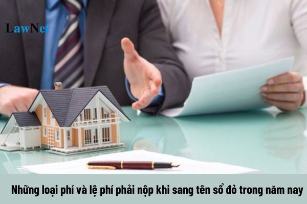 Khi sang tên Sổ đỏ trong năm 2024 cần phải nộp những loại phí và lệ phí nào?