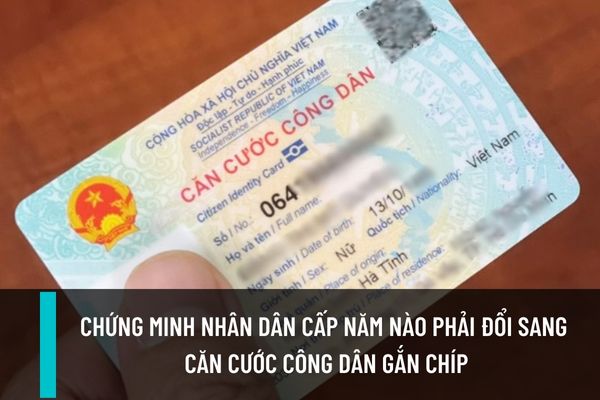 Chứng Minh Nhân Dân được Cấp Trước Năm Bao Nhiêu Thì Buộc Phải đổi Sang