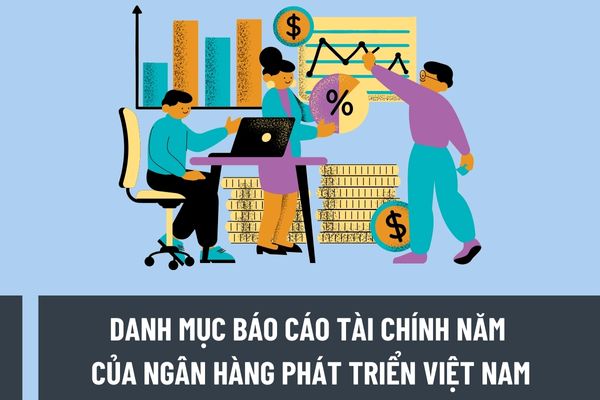 Danh mục báo cáo tài chính năm của Ngân hàng Phát triển Việt Nam gồm những mẫu nào? Nguyên tắc lập và trình bày báo cáo tài chính năm như thế nào?