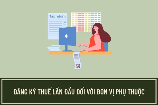 Thủ tục đăng ký thuế lần đầu đối với người nộp thuế là đơn vị phụ thuộc được thực hiện như thế nào?