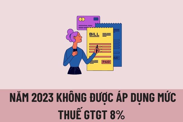 Tại sao năm 2023 không được áp dụng mức thuế suất thuế GTGT 8%? Thuế suất thuế GTGT năm 2023 là bao nhiêu?