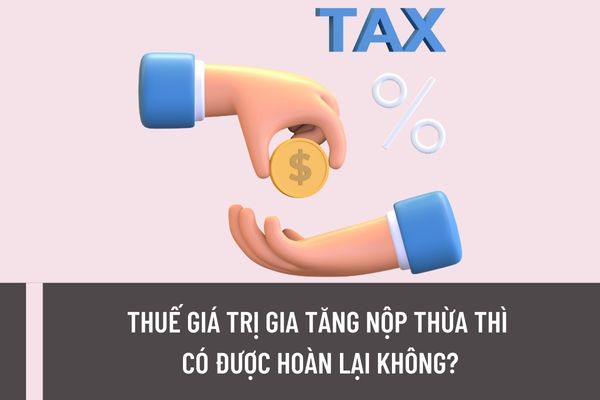 Thuế giá trị gia tăng nộp thừa thì có được hoàn lại không? Hồ sơ đề nghị hoàn thuế GTGT được quy định như thế nào?