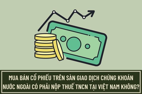 Mua bán cổ phiếu trên sàn giao dịch chứng khoán nước ngoài có phải nộp thuế TNCN tại Việt Nam không? Nếu có thì số thuế TNCN phải nộp là bao nhiêu?
