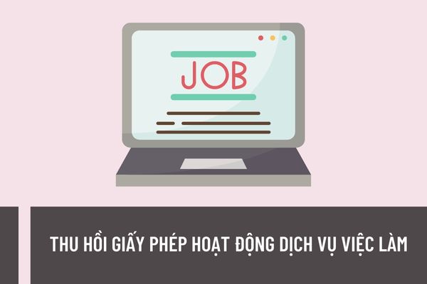 Doanh nghiệp bị thu hồi giấy phép hoạt động dịch vụ việc làm trong trường hợp nào? Hồ sơ đề nghị thu hồi giấy phép hoạt động dịch vụ việc làm gồm những gì?