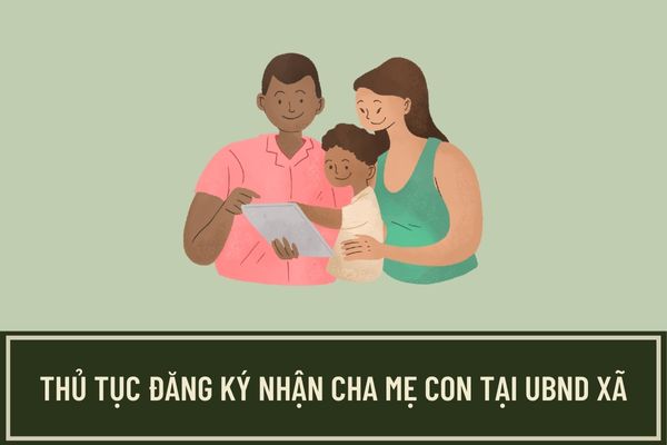 Trình tự thực hiện thủ tục đăng ký nhận cha, mẹ, con tại UBND xã áp dụng từ ngày 10/4/2023 như thế nào?