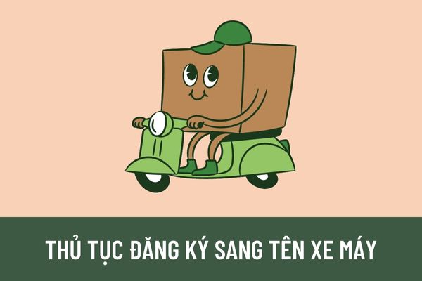 Trình tự, thủ tục thực hiện đăng ký sang tên xe máy theo quy định như thế nào? Thời hạn giải quyết thủ tục đăng ký sang tên xe là bao lâu?