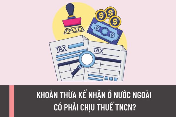 Khoản thừa kế nhận ở nước ngoài thì người nhận thừa kế là người nước ngoài làm việc tại Việt Nam có phải chịu thuế TNCN hay không?