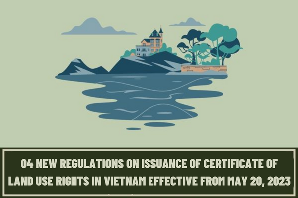 04 new regulations on issuance of certificate of land use rights in Vietnam effective from May 20, 2023? Supplementing regulations on issuing certificate of land use rights for condotel?