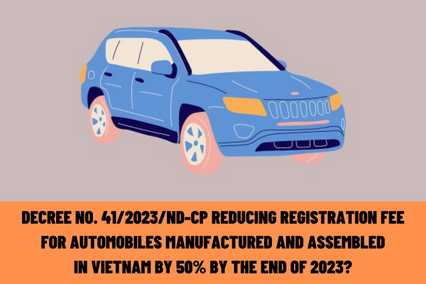 Decree No. 41/2023/ND-CP reducing the registration fee for automobiles manufactured and assembled in Vietnam by 50% by the end of 2023?