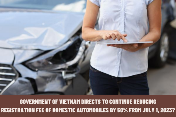 Government of Vietnam directs to continue reducing registration fee of domestic automobiles by 50% from July 1, 2023?