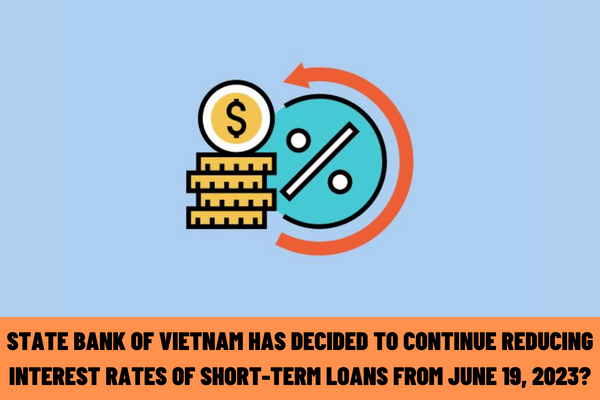 State Bank of Vietnam has decided to continue reducing interest rates of short-term loans from June 19, 2023?