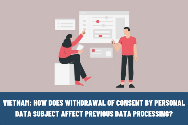 Vietnam: How does the withdrawal of consent by a personal data subject affect previous data processing?