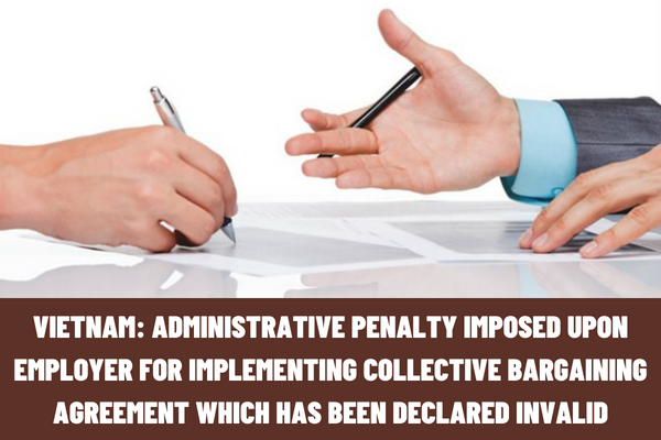 Vietnam: How much is the administrative penalty imposed upon the employer for implementing the collective bargaining agreement which has been declared invalid?