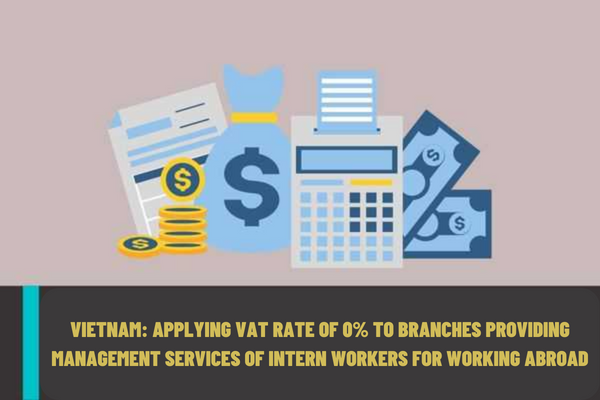 Vietnam: Applying value-added tax rate of 0% to branches providing management services of intern workers for working abroad under employment contracts?