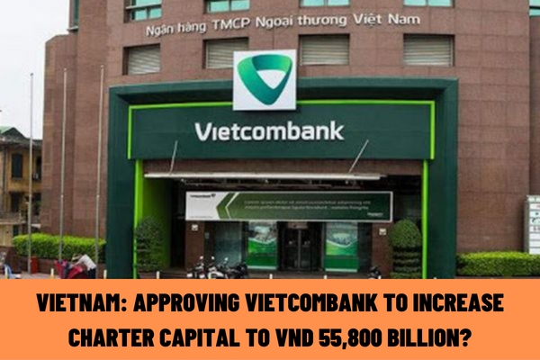 Vietnam: Approving Vietcombank to increase charter capital to VND 55,800 billion? What is the application for an increase in charter capital?