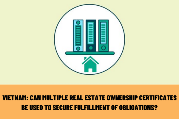 Vietnam: Can multiple real estate ownership certificates be used to secure the fulfillment of obligations for the purpose of borrowing money?