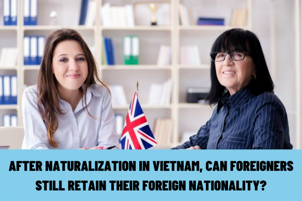 After naturalization in Vietnam, can foreigners still retain their foreign nationality?