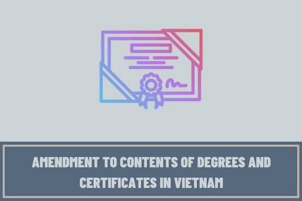 What are the cases of amendment to contents of degrees and certificates in Vietnam? What are the procedures for amendment to contents of degrees and certificates in Vietnam?