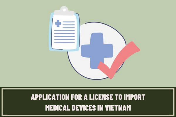 What is the application for a license to import medical devices in Vietnam according to the latest regulations? In what cases is a license to import medical devices required?