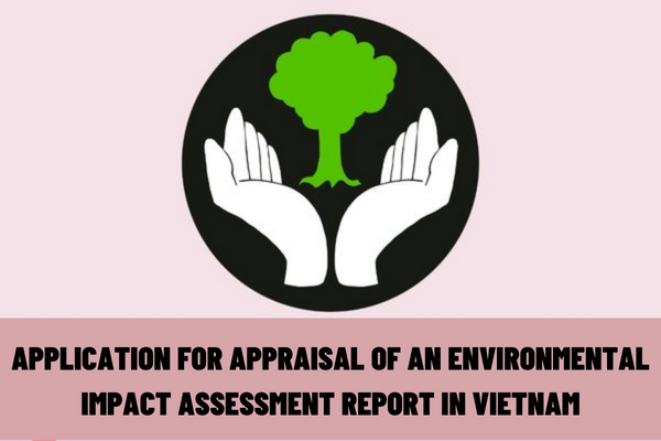 What is included in the application for appraisal of an environmental impact assessment report in Vietnam? What is the time limit for appraisal of an environmental impact assessment report in Vietnam?