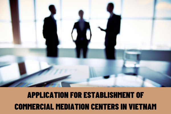 What is the application for the establishment of commercial mediation centers in Vietnam? What is the time limit for granting operation registration certificates to commercial mediation centers in Vietnam?