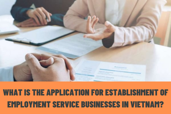 What is the application for establishment of employment service businesses in Vietnam? What are the conditions for establishment of employment service businesses in Vietnam?