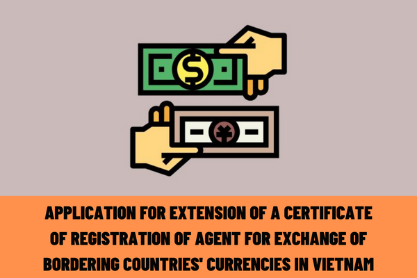 What is the application for extension of a Certificate of registration of agent for exchange of bordering countries' currencies in Vietnam?