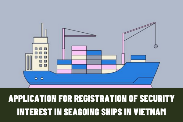 What is the application for registration of security interest in seagoing ships in Vietnam? What are the procedures for processing the application for registration?