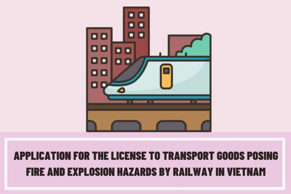 What is included in the application for the license to transport goods posing fire and explosion hazards by railway in Vietnam?