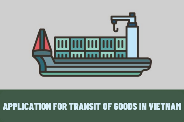 What are the regulations on the application for transit of goods in Vietnam? How long is the period of transit?