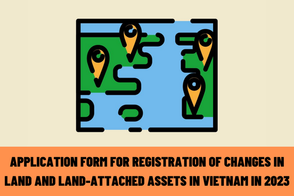 Vietnam: What is the latest application form for registration of changes in land and land-attached assets in 2023?