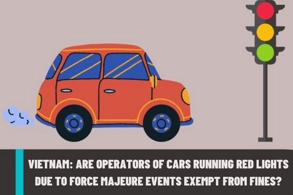 Are operators of cars running red lights due to force majeure events exempt from fines? What is the penalty imposed upon operators of cars for running red lights in Vietnam?