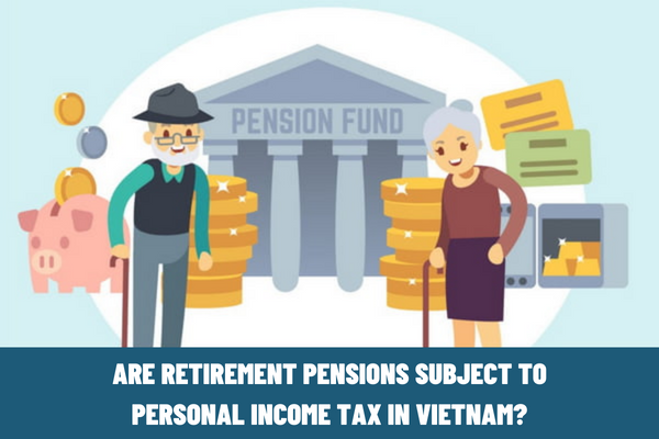 Are retirement pensions subject to personal income tax? What are the regulations on the tax period for personal income tax in Vietnam?