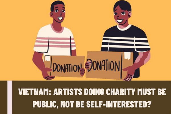 Artists doing charity must be public, not be self-interested? What are the regulations on the general code of conduct of artists in Vietnam?