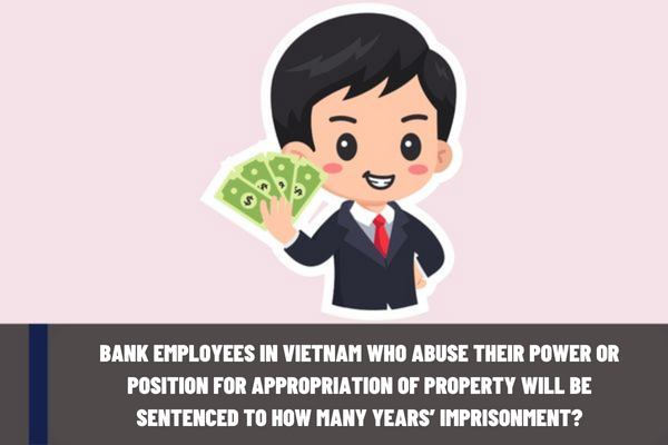 Bank employees in Vietnam who abuse their power or position for appropriation of property will be sentenced to how many years’ imprisonment?