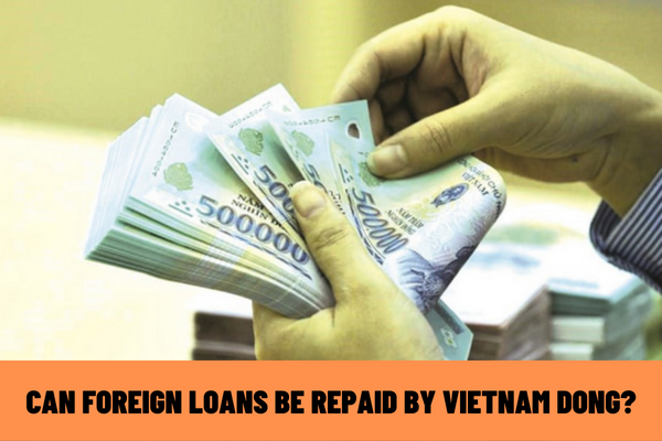 Can foreign loans be repaid by Vietnam Dong? How to transfer money to repay foreign loans in Vietnam?