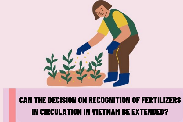 Can the decision on recognition of fertilizers in circulation in Vietnam be extended? What are the requirements for extending the decision on recognition of fertilizers in circulation in Vietnam?