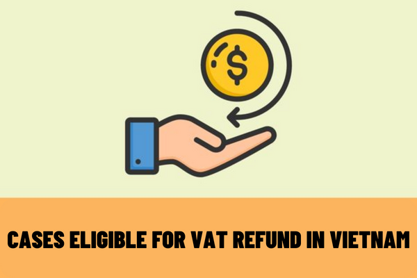 07 cases eligible for VAT refund in Vietnam in 2023? What are the tax refund procedures?