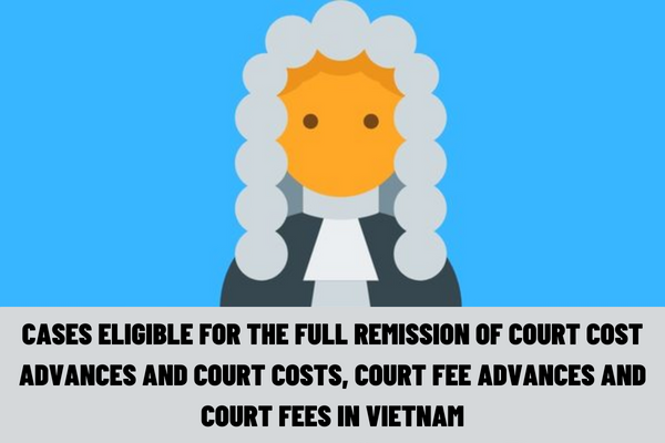 What are the cases eligible for the full remission of court cost advances and court costs, court fee advances and court fees in Vietnam?