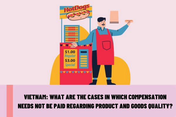 Vietnam: What are the cases in which compensation needs not be paid regarding product and goods quality? What damage must be compensated regarding product and goods quality?