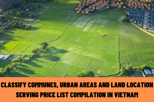 How to classify communes, urban areas and land location serving price list compilation in Vietnam according to the law?