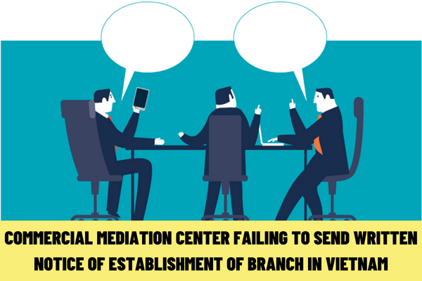 What is the administrative penalty imposed on a commercial mediation center for failing to send a written notice of establishment of a branch in Vietnam to the competent authority?