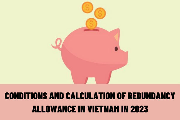 What are the regulations on the conditions and calculation of redundancy allowance for employees in Vietnam in 2023?