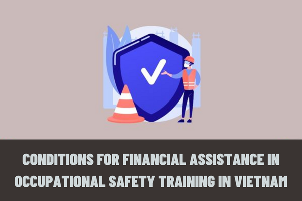 Conditions for financial assistance in occupational safety training in Vietnam? Does the enterprise receive financial assistance in occupational safety training?