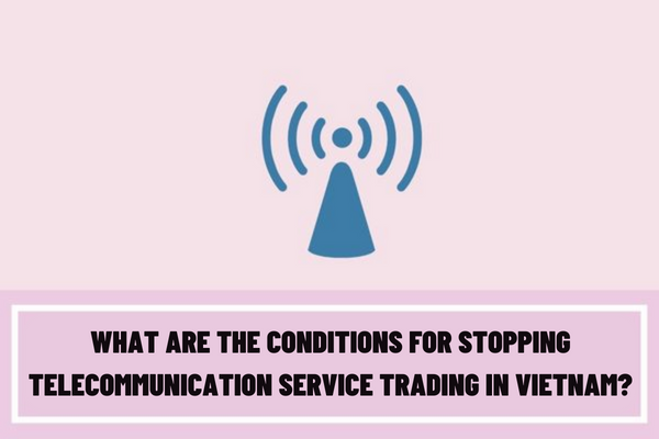 What are the conditions for stopping telecommunication service trading in Vietnam? What are the procedures for suspension of telecommunication services trading in Vietnam?