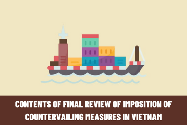 What are the contents of the final review of the imposition of countervailing measures in Vietnam? When is the deadline for submission of the dossiers for final review?