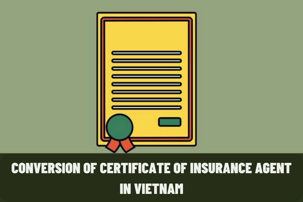 How is the certificate of insurance agent issued? What are the principles of conversion of old Certificate of Insurance Agent in Vietnam?