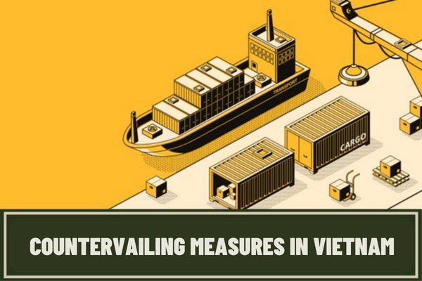 What are countervailing measures in Vietnam? What are the conditions for the imposition of countervailing measures in Vietnam?