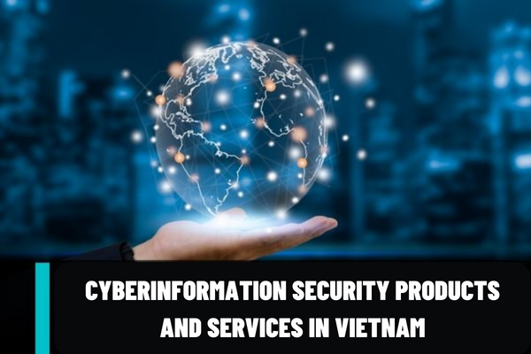 What are cyberinformation security products and services in Vietnam? What are the conditions for trading in the field of cyberinformation security in Vietnam?