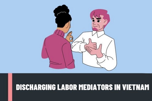 In what cases are labor mediators in Vietnam discharged? What are the procedures for discharging labor mediators in Vietnam?